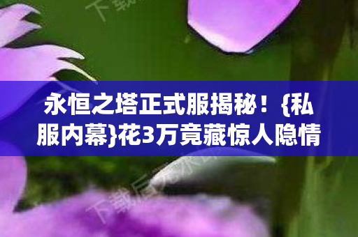 永恒之塔正式服揭秘!{私服内幕}花3万竟藏惊人隐情 永恒之塔正式服揭秘!{私服内幕}花3万竟藏惊人隐情