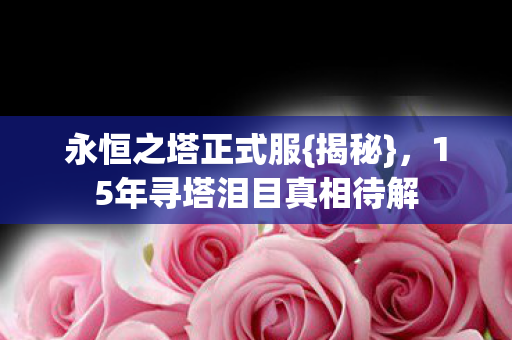 永恒之塔正式服{揭秘},15年寻塔泪目真相待解 永恒之塔正式服{揭秘},15年寻塔泪目真相待解