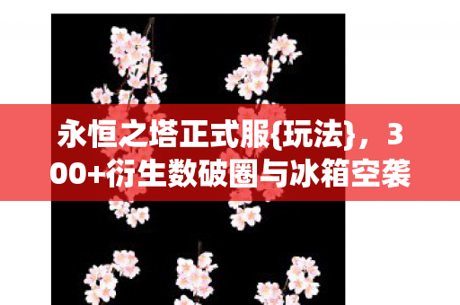 永恒之塔正式服{玩法}，300+衍生数破圈与冰箱空袭攻略
