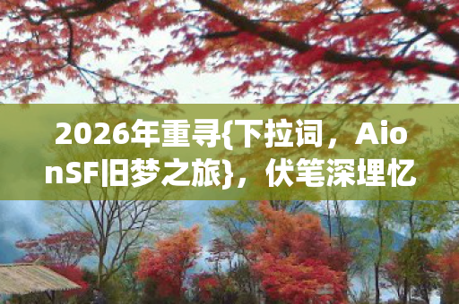 2026年重寻{下拉词,AionSF旧梦之旅},伏笔深埋忆往昔 2026年重寻{下拉词,AionSF旧梦之旅},伏笔深埋忆往昔