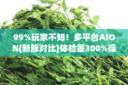 99%玩家不知!多平台AION{新服对比}体验差300%操作感 99%玩家不知!多平台AION{新服对比}体验差300%操作感