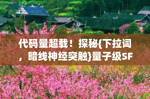 代码量超载！探秘{下拉词，暗线神经突触}量子级SF盛宴