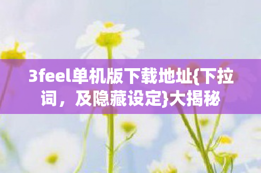3feel单机版下载地址{下拉词,及隐藏设定}大揭秘 3feel单机版下载地址{下拉词,及隐藏设定}大揭秘