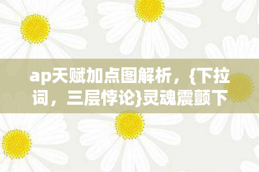 ap天赋加点图解析,{下拉词,三层悖论}灵魂震颤下的命运之问 ap天赋加点图解析,{下拉词,三层悖论}灵魂震颤下的命运之问