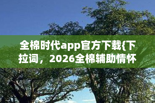 全棉时代app官方下载{下拉词，2026全棉辅助情怀}永不下线