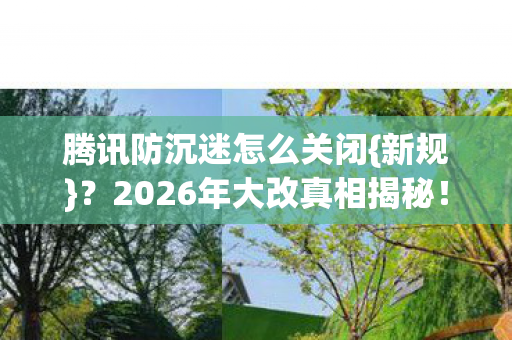 腾讯防沉迷怎么关闭{新规}?2026年大改真相揭秘! 腾讯防沉迷怎么关闭{新规}?2026年大改真相揭秘!