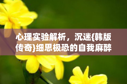 心理实验解析,沉迷{韩版传奇}细思极恐的自我麻醉 心理实验解析,沉迷{韩版传奇}细思极恐的自我麻醉