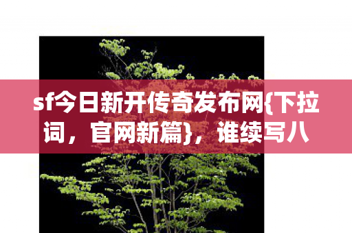 sf今日新开传奇发布网{下拉词,官网新篇},谁续写八年征途传奇? sf今日新开传奇发布网{下拉词,官网新篇},谁续写八年征途传奇?