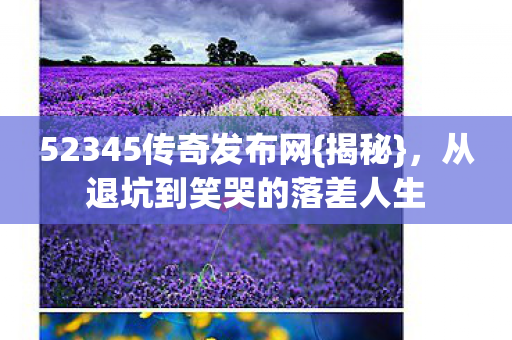 52345传奇发布网{揭秘},从退坑到笑哭的落差人生 52345传奇发布网{揭秘},从退坑到笑哭的落差人生