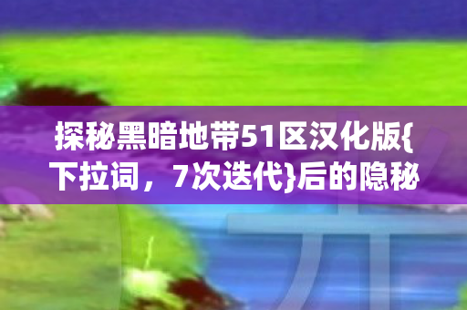 探秘黑暗地带51区汉化版{下拉词,7次迭代}后的隐秘真相 探秘黑暗地带51区汉化版{下拉词,7次迭代}后的隐秘真相