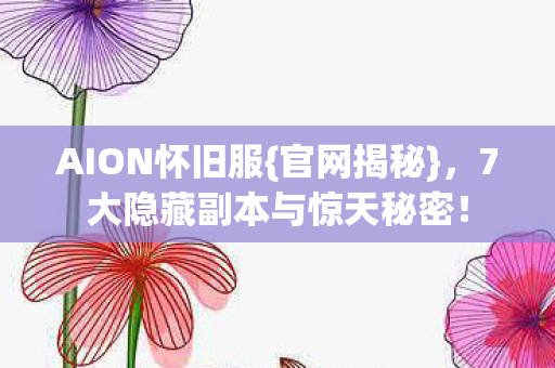AION怀旧服{官网揭秘},7大隐藏副本与惊天秘密! AION怀旧服{官网揭秘},7大隐藏副本与惊天秘密!
