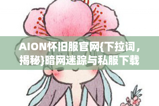 AION怀旧服官网{下拉词,揭秘}暗网迷踪与私服下载死亡密码 AION怀旧服官网{下拉词,揭秘}暗网迷踪与私服下载死亡密码