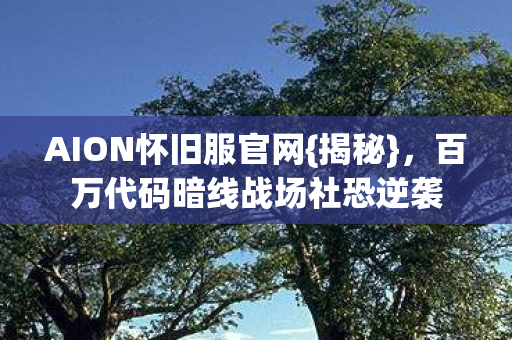 AION怀旧服官网{揭秘},百万代码暗线战场社恐逆袭 AION怀旧服官网{揭秘},百万代码暗线战场社恐逆袭
