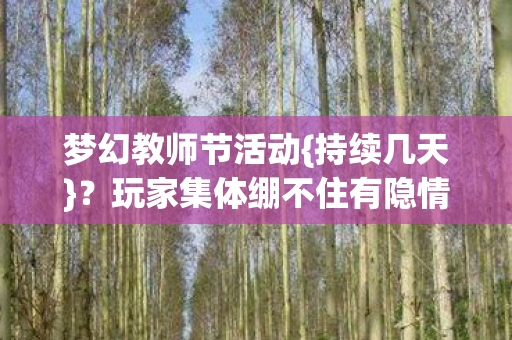 梦幻教师节活动{持续几天}?玩家集体绷不住有隐情? 梦幻教师节活动{持续几天}?玩家集体绷不住有隐情?