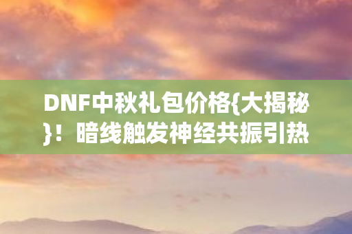 DNF中秋礼包价格{大揭秘}!暗线触发神经共振引热议 DNF中秋礼包价格{大揭秘}!暗线触发神经共振引热议