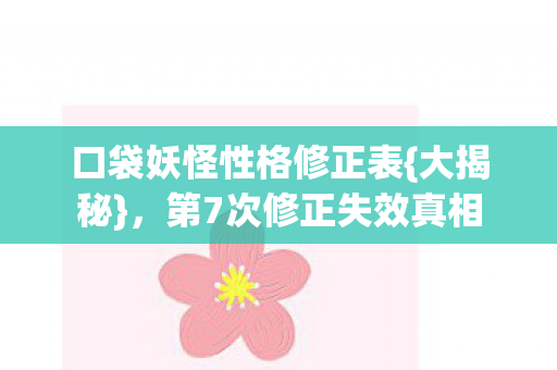 口袋妖怪性格修正表{大揭秘},第7次修正失效真相 口袋妖怪性格修正表{大揭秘},第7次修正失效真相