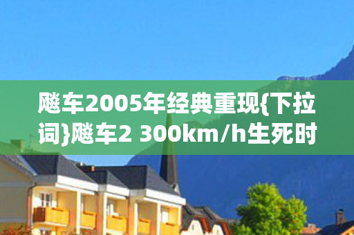 飚车2005年经典重现{下拉词}飚车2 300km/h生死时速揭秘 飚车2005年经典重现{下拉词}飚车2 300km/h生死时速揭秘