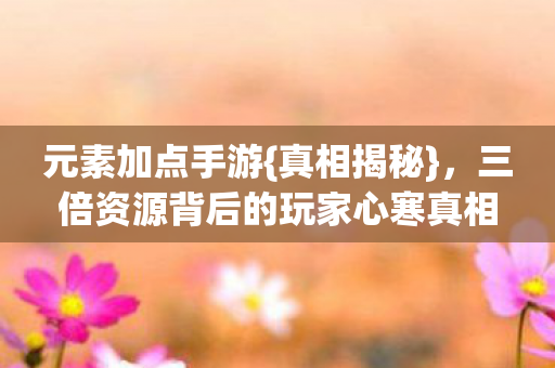 元素加点手游{真相揭秘},三倍资源背后的玩家心寒真相 元素加点手游{真相揭秘},三倍资源背后的玩家心寒真相