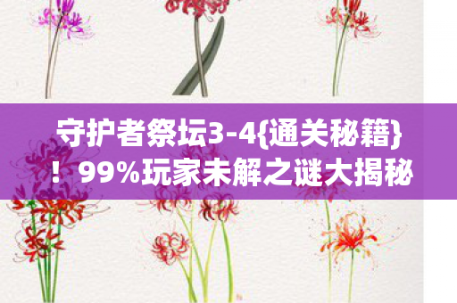 守护者祭坛3-4{通关秘籍}！99%玩家未解之谜大揭秘