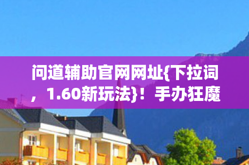 问道辅助官网网址{下拉词，1.60新玩法}！手办狂魔冰箱惊喜