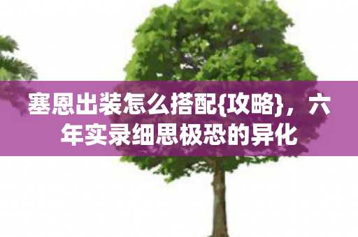 塞恩出装怎么搭配{攻略},六年实录细思极恐的异化 塞恩出装怎么搭配{攻略},六年实录细思极恐的异化