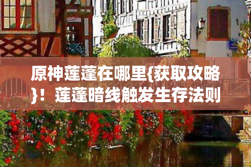 原神莲蓬在哪里{获取攻略}！莲蓬暗线触发生存法则