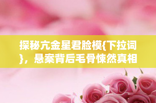 探秘亢金星君脸模{下拉词}，悬案背后毛骨悚然真相