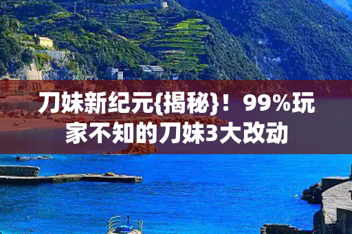 刀妹新纪元{揭秘}！99%玩家不知的刀妹3大改动