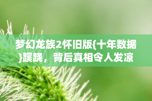 梦幻龙族2怀旧版{十年数据}蹊跷，背后真相令人发凉
