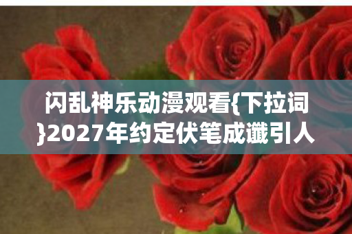 闪乱神乐动漫观看{下拉词}2027年约定伏笔成谶引人感慨 闪乱神乐动漫观看{下拉词}2027年约定伏笔成谶引人感慨