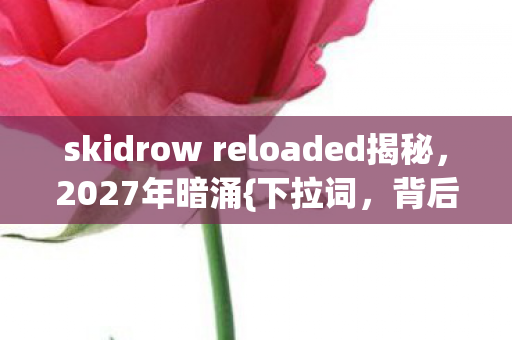 skidrow reloaded揭秘,2027年暗涌{下拉词,背后的玄机}为何沉默 skidrow reloaded揭秘,2027年暗涌{下拉词,背后的玄机}为何沉默