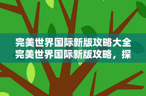 完美世界国际新版攻略大全完美世界国际新版攻略图片