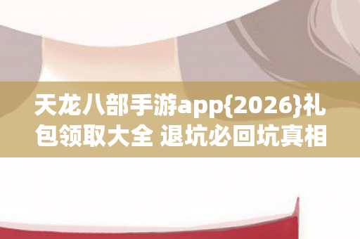 礼包领取大全 退坑必回坑真相图片