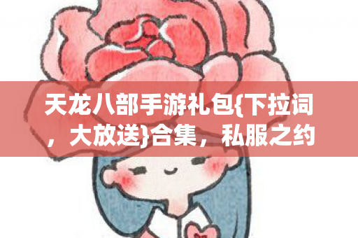 天龙八部手游礼包{下拉词,大放送}合集,私服之约回忆令人酸楚 天龙八部手游礼包{下拉词,大放送}合集,私服之约回忆令人酸楚