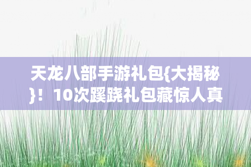 天龙八部手游礼包{大揭秘}!10次蹊跷礼包藏惊人真相 天龙八部手游礼包{大揭秘}!10次蹊跷礼包藏惊人真相