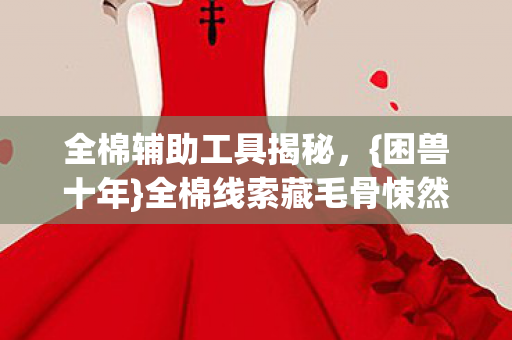 全棉辅助工具揭秘，{困兽十年}全棉线索藏毛骨悚然悬案