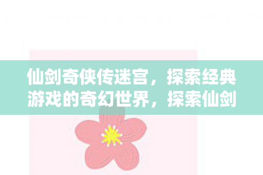 仙剑奇侠传迷宫,探索经典游戏的奇幻世界,探索仙剑奇侠传迷宫,奇幻世界的经典之旅 仙剑奇侠传迷宫,探索经典游戏的奇幻世界,探索仙剑奇侠传迷宫,奇幻世界的经典之旅