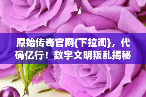 原始传奇官网{下拉词},代码亿行!数字文明叛乱揭秘 原始传奇官网{下拉词},代码亿行!数字文明叛乱揭秘