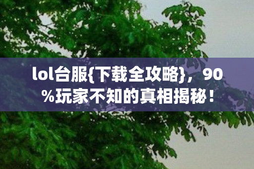 lol台服{下载全攻略},90%玩家不知的真相揭秘! lol台服{下载全攻略},90%玩家不知的真相揭秘!