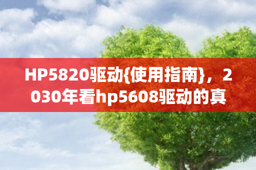 HP5820驱动{使用指南}，2030年看hp5608驱动的真相揭秘