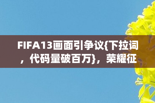 FIFA13画面引争议{下拉词，代码量破百万}，荣耀征途挑战多