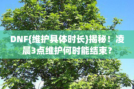 DNF{维护具体时长}揭秘!凌晨3点维护何时能结束? DNF{维护具体时长}揭秘!凌晨3点维护何时能结束?
