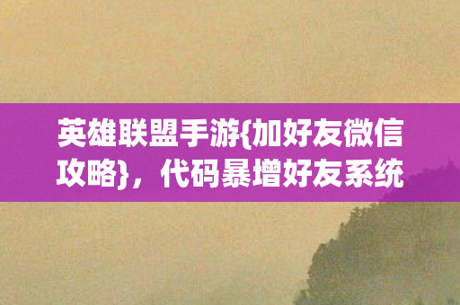 英雄联盟手游{加好友微信攻略},代码暴增好友系统暗藏玄机 英雄联盟手游{加好友微信攻略},代码暴增好友系统暗藏玄机