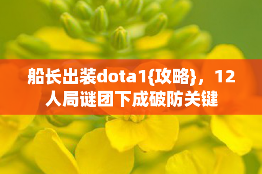 船长出装dota1{攻略},12人局谜团下成破防关键 船长出装dota1{攻略},12人局谜团下成破防关键