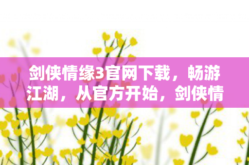 剑侠情缘3官网下载,畅游江湖,从官方开始,剑侠情缘3官网下载,开启你的江湖之旅 剑侠情缘3官网下载,畅游江湖,从官方开始,剑侠情缘3官网下载,开启你的江湖之旅
