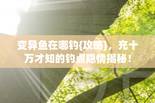 变异鱼在哪钓{攻略},充十万才知的钓点隐情揭秘! 变异鱼在哪钓{攻略},充十万才知的钓点隐情揭秘!