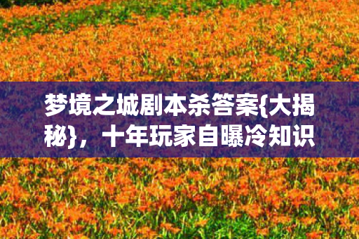 梦境之城剧本杀答案{大揭秘}，十年玩家自曝冷知识