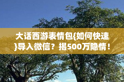 大话西游表情包{如何快速}导入微信?揭500万隐情! 大话西游表情包{如何快速}导入微信?揭500万隐情!