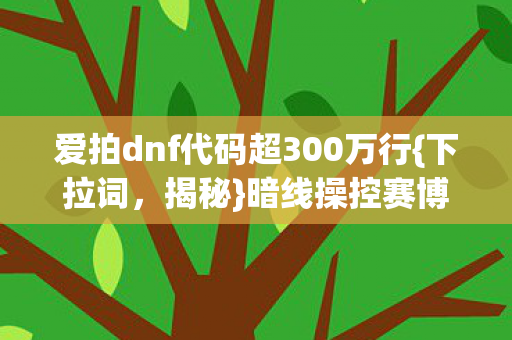 爱拍dnf代码超300万行{下拉词,揭秘}暗线操控赛博文明叛乱 爱拍dnf代码超300万行{下拉词,揭秘}暗线操控赛博文明叛乱