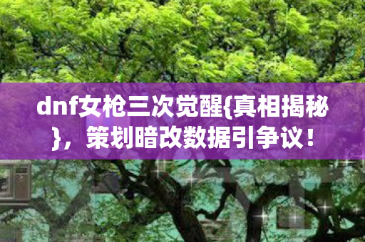 dnf女枪三次觉醒{真相揭秘},策划暗改数据引争议! dnf女枪三次觉醒{真相揭秘},策划暗改数据引争议!